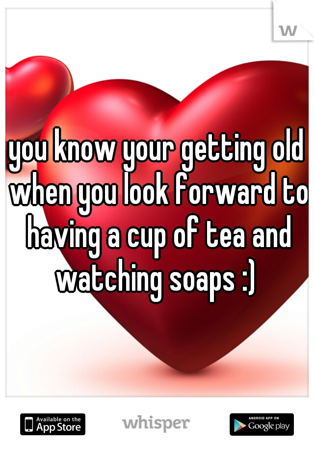 you know your getting old when you look forward to having a cup of tea and watching soaps :) 