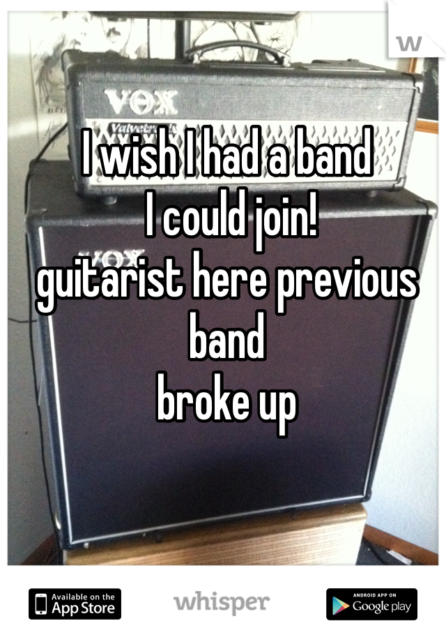 I wish I had a band
 I could join!
guitarist here previous band
broke up