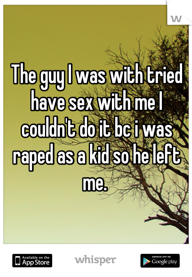 The guy I was with tried have sex with me I couldn't do it bc i was raped as a kid so he left me. 