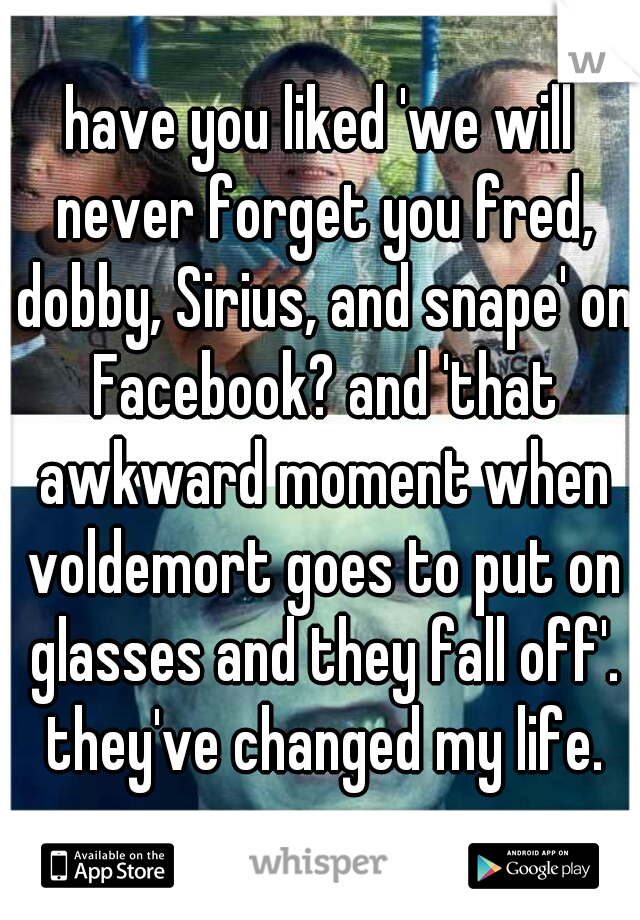 have you liked 'we will never forget you fred, dobby, Sirius, and snape' on Facebook? and 'that awkward moment when voldemort goes to put on glasses and they fall off'. they've changed my life.