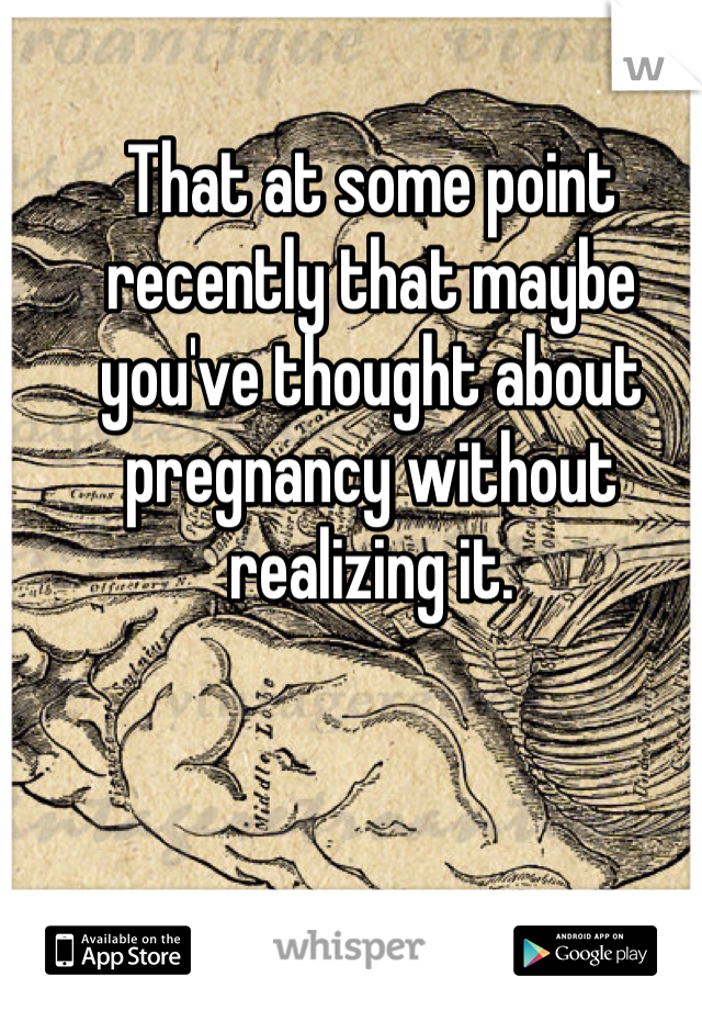 That at some point recently that maybe you've thought about pregnancy without realizing it. 