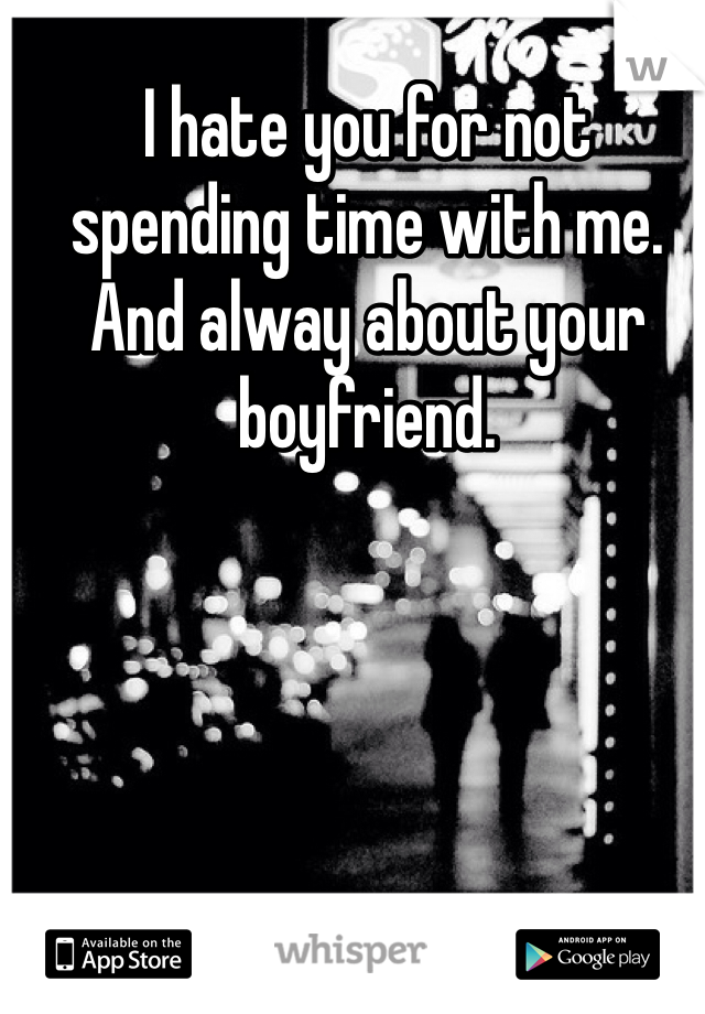I hate you for not spending time with me. And alway about your boyfriend. 