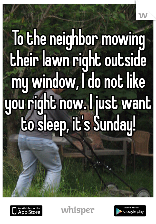 To the neighbor mowing their lawn right outside my window, I do not like you right now. I just want to sleep, it's Sunday! 