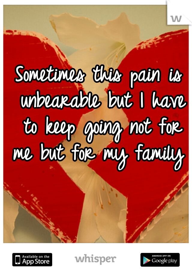 Sometimes this pain is unbearable but I have to keep going not for me but for my family 