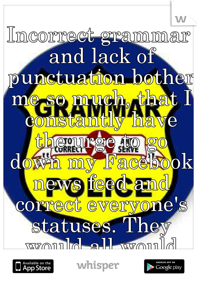 Incorrect grammar and lack of punctuation bother me so much, that I constantly have the urge to go down my Facebook news feed and correct everyone's statuses. They would all would hate me...