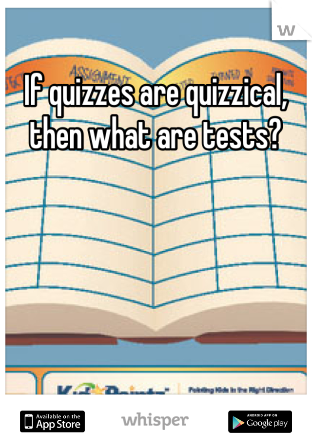 If quizzes are quizzical, then what are tests?