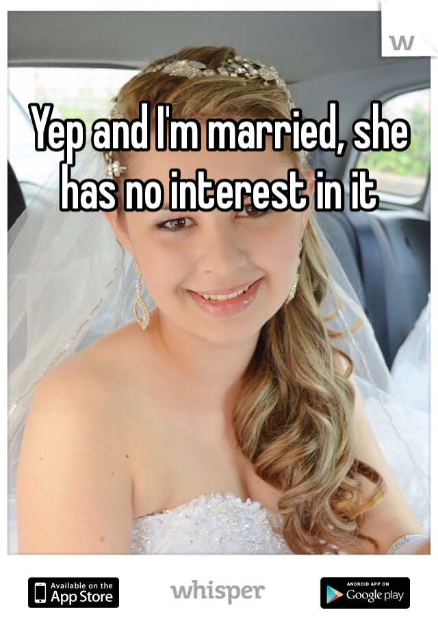 Yep and I'm married, she has no interest in it