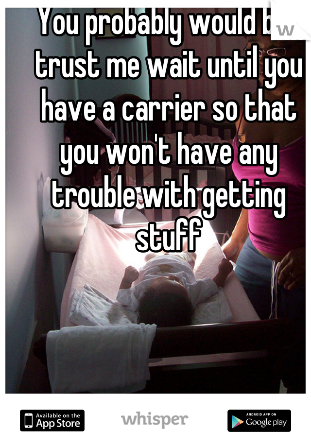You probably would but trust me wait until you have a carrier so that you won't have any trouble with getting stuff