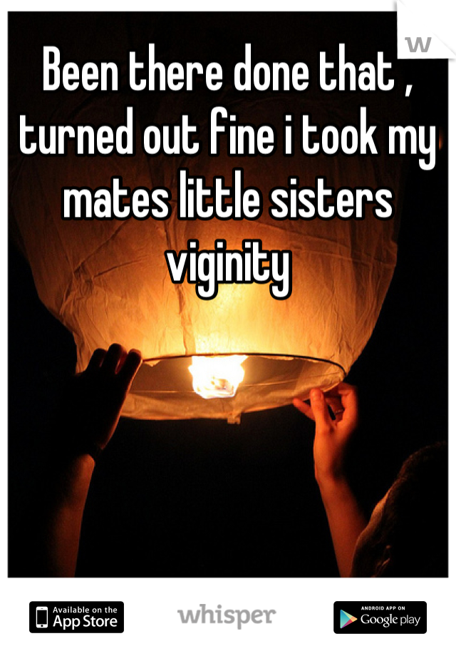 Been there done that , turned out fine i took my mates little sisters viginity