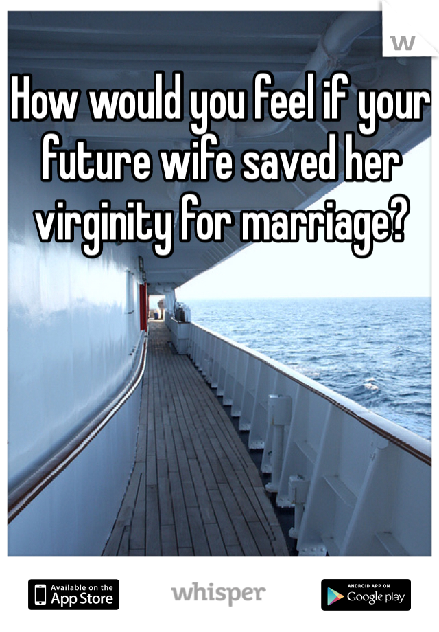 How would you feel if your future wife saved her virginity for marriage?