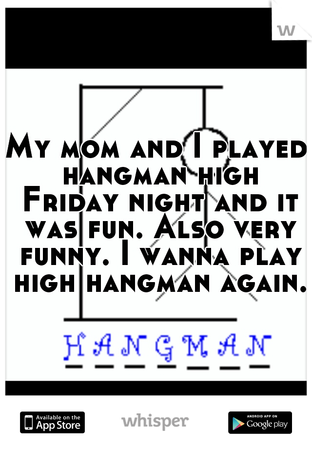 My mom and I played hangman high Friday night and it was fun. Also very funny. I wanna play high hangman again.