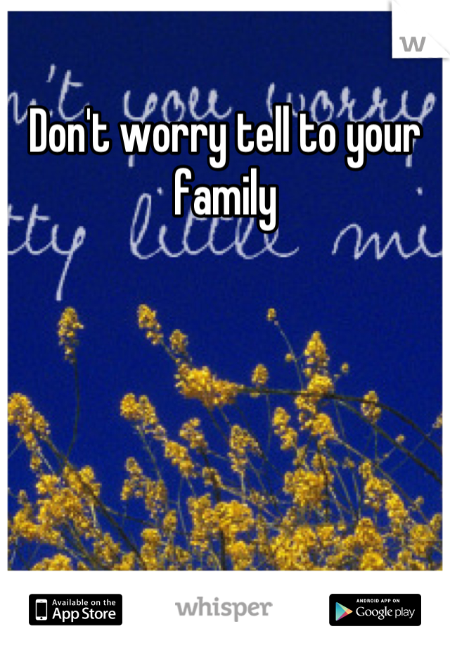 Don't worry tell to your family