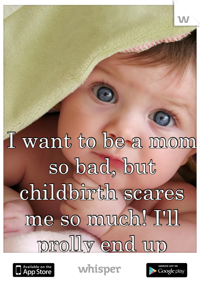 I want to be a mom so bad, but childbirth scares me so much! I'll prolly end up adapting.