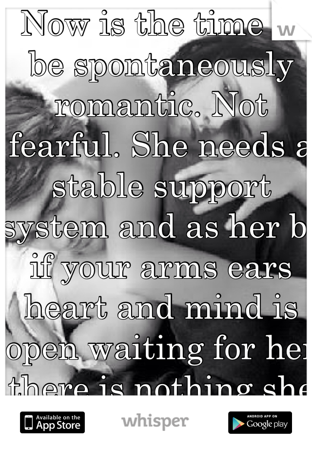Now is the time to be spontaneously romantic. Not fearful. She needs a stable support system and as her bf if your arms ears heart and mind is open waiting for her there is nothing she would like better than to come under her man. 