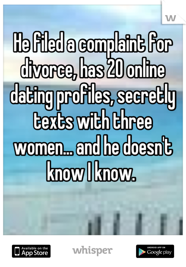 He filed a complaint for divorce, has 20 online dating profiles, secretly texts with three women... and he doesn't know I know. 