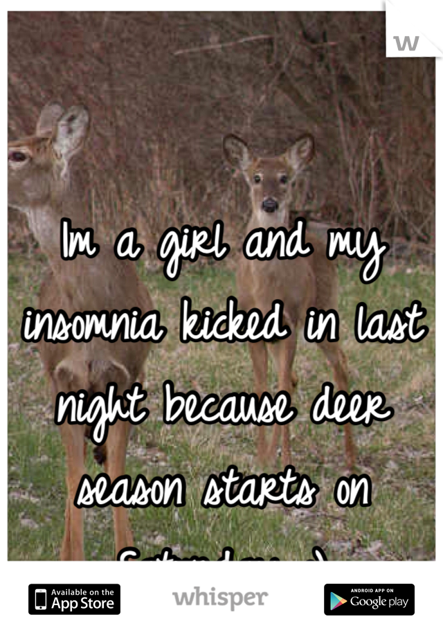Im a girl and my insomnia kicked in last night because deer season starts on Saturday :)