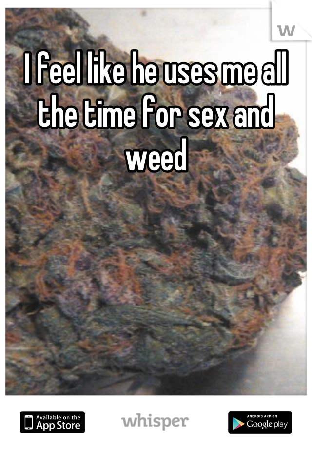 I feel like he uses me all the time for sex and weed