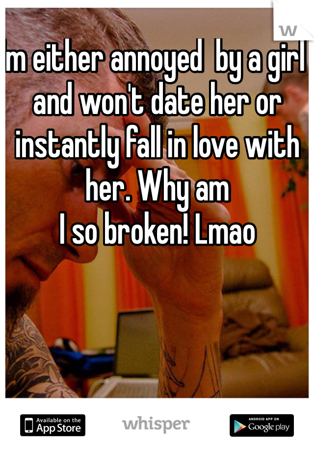 Im either annoyed  by a girl  and won't date her or instantly fall in love with her. Why am
I so broken! Lmao