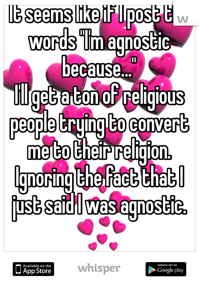 It seems like if I post the words "I'm agnostic because..."
I'll get a ton of religious people trying to convert me to their religion. Ignoring the fact that I just said I was agnostic.