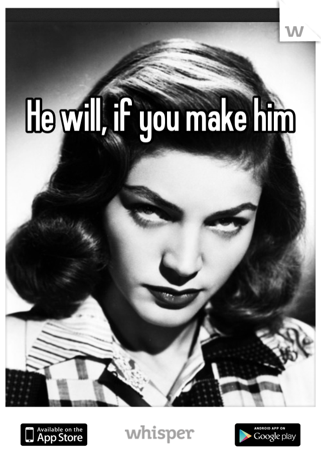 He will, if you make him
