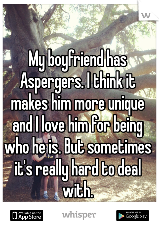 My boyfriend has Aspergers. I think it makes him more unique and I love him for being who he is. But sometimes it's really hard to deal with. 