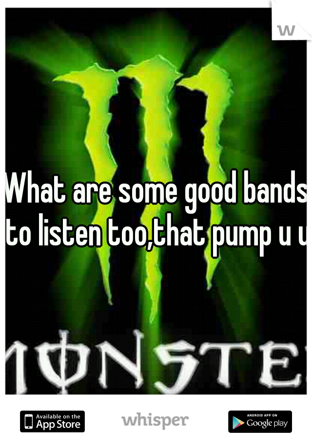 What are some good bands to listen too,that pump u up