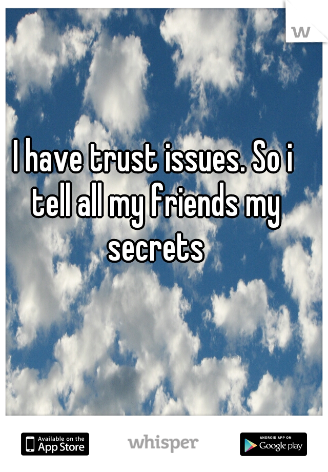 I have trust issues. So i tell all my friends my secrets
