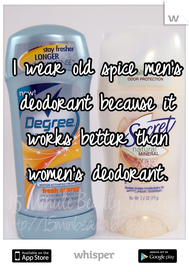 I wear old spice men's deodorant because it works better than women's deodorant.