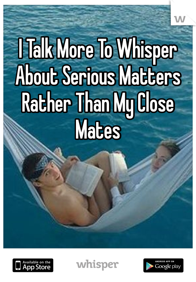 I Talk More To Whisper About Serious Matters Rather Than My Close Mates