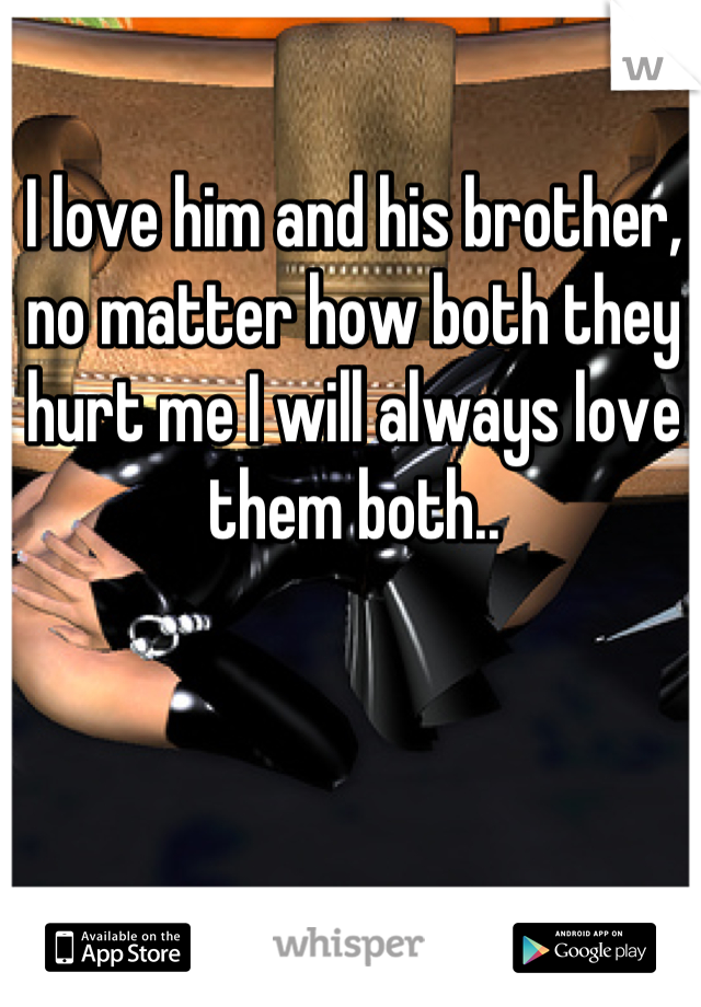 I love him and his brother, no matter how both they hurt me I will always love them both..