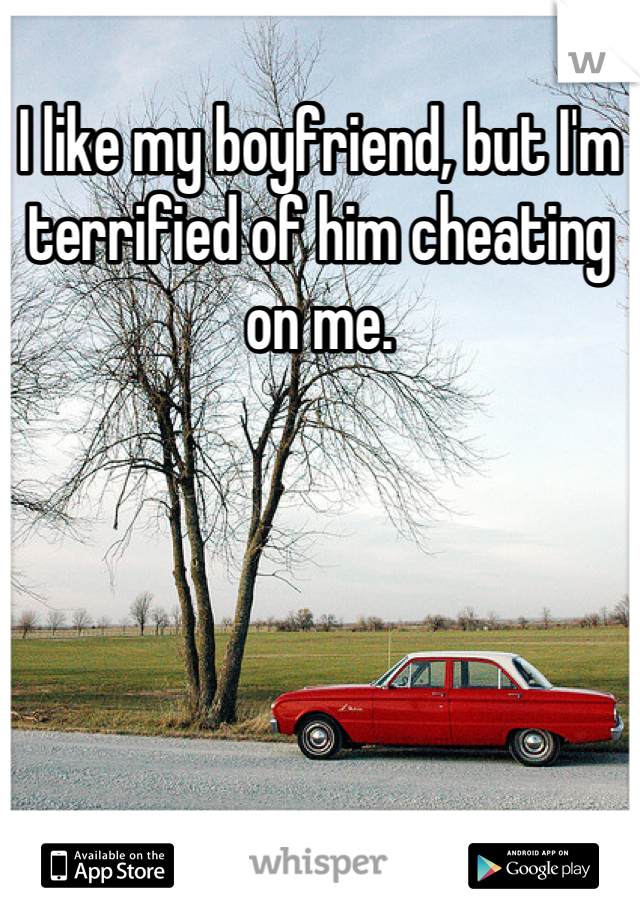 I like my boyfriend, but I'm terrified of him cheating on me.
