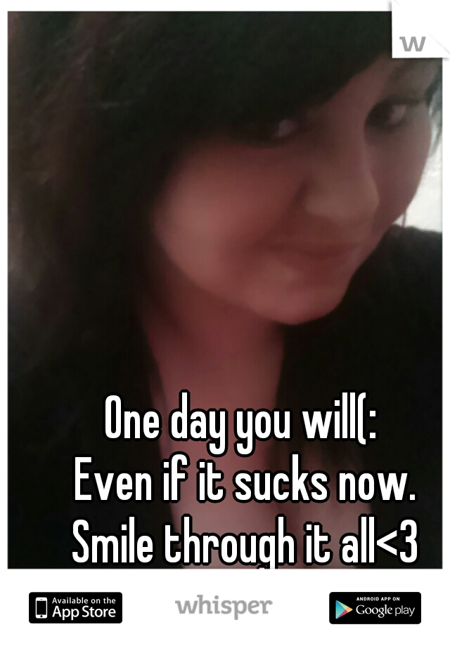 One day you will(: 
Even if it sucks now.
Smile through it all<3
