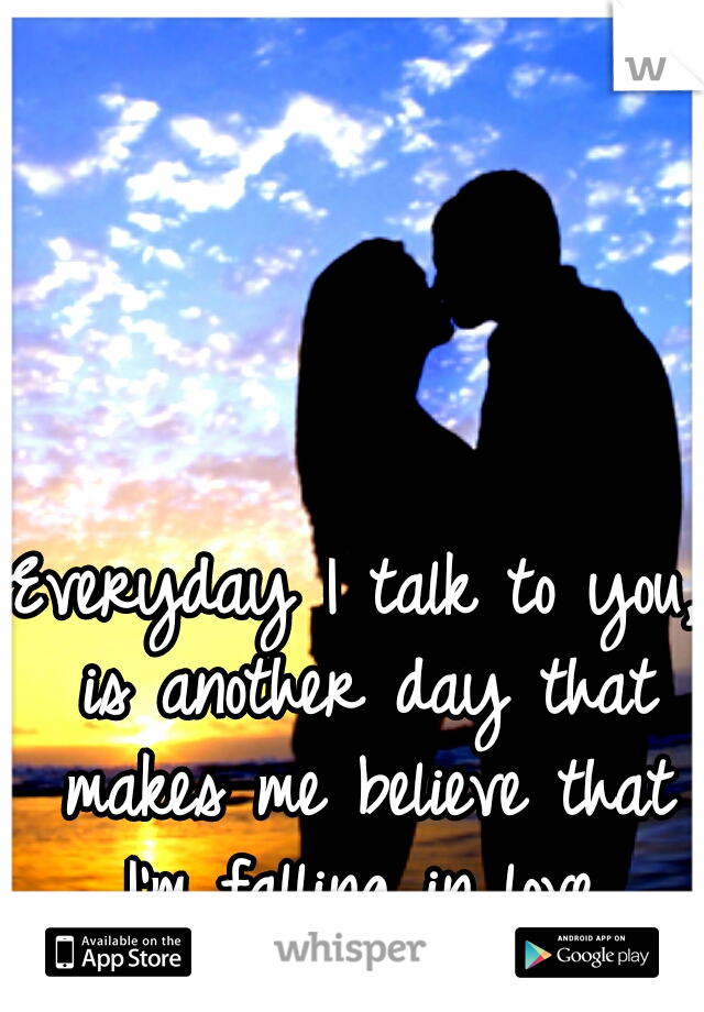 Everyday I talk to you, is another day that makes me believe that I'm falling in love.