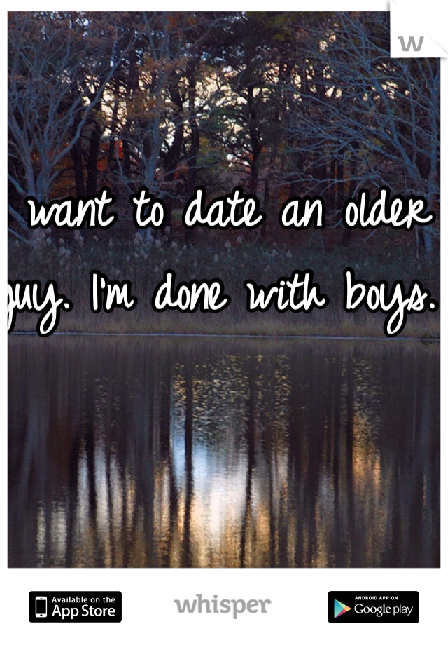 I want to date an older guy. I'm done with boys.