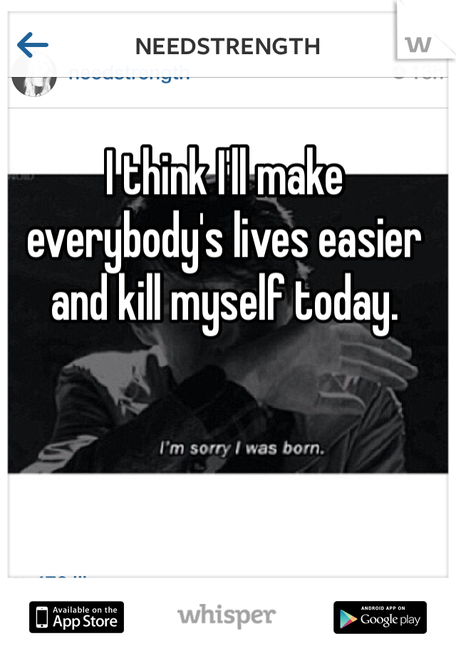 I think I'll make everybody's lives easier and kill myself today. 