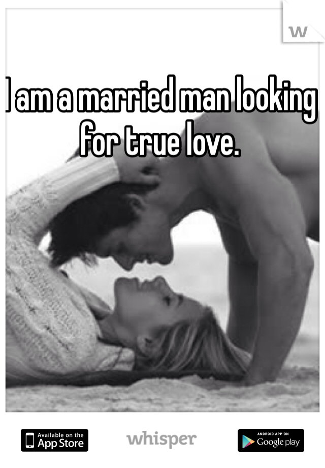 I am a married man looking for true love. 