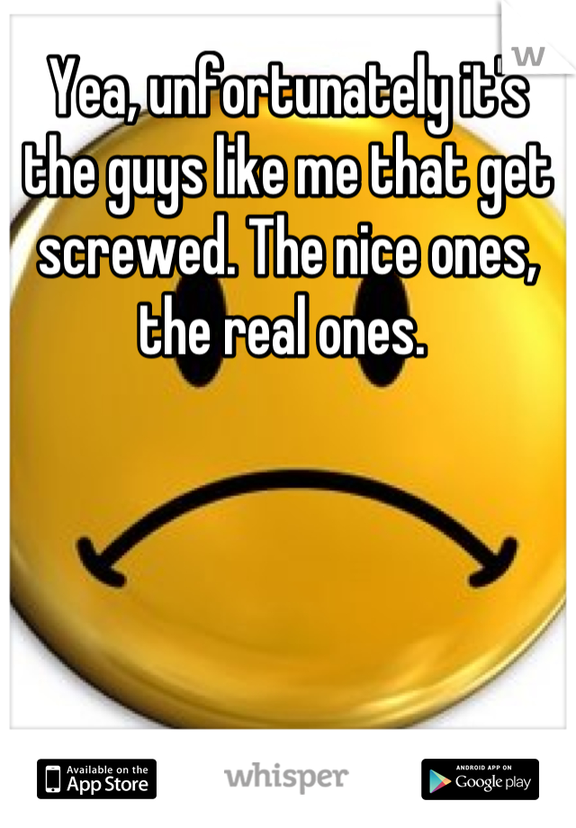 Yea, unfortunately it's the guys like me that get screwed. The nice ones, the real ones. 
