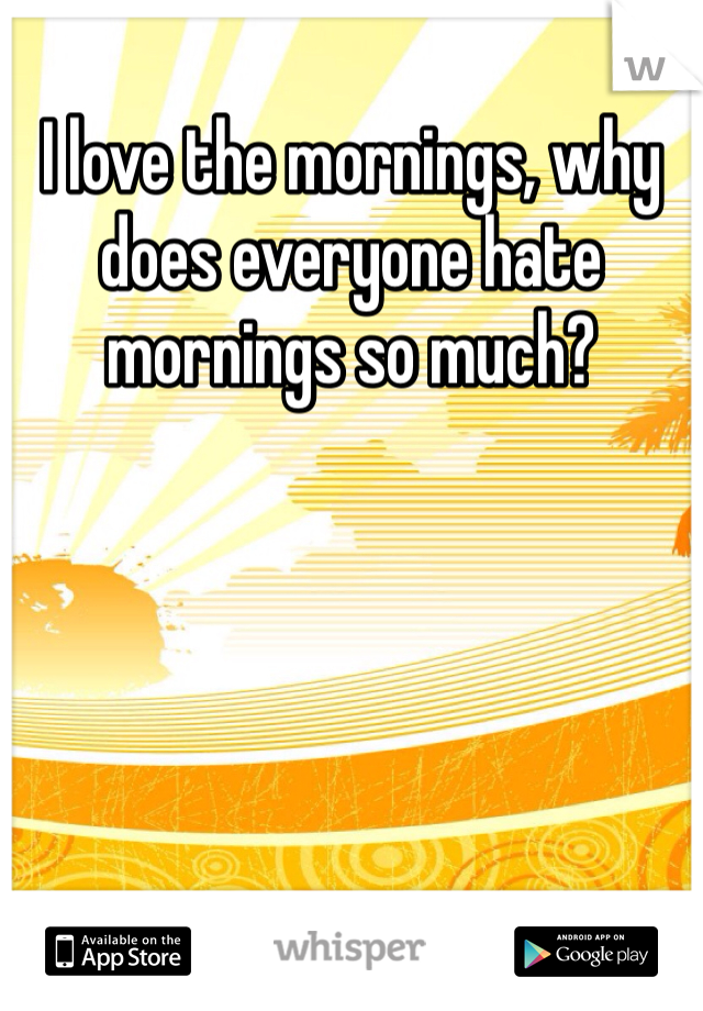 I love the mornings, why does everyone hate mornings so much?