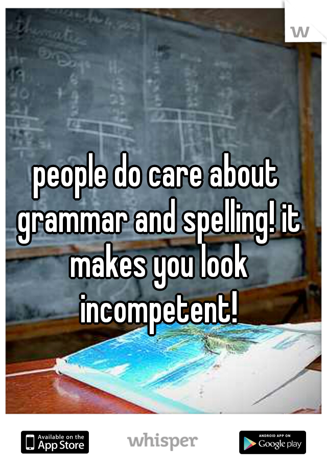 people do care about grammar and spelling! it makes you look incompetent!