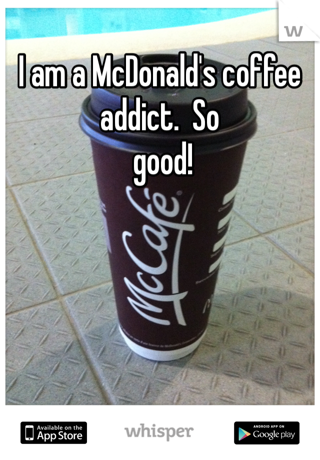 I am a McDonald's coffee addict.  So
 good! 
