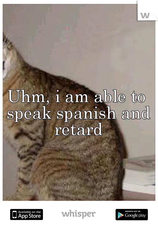 Uhm, i am able to speak spanish and retard