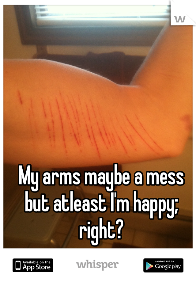 My arms maybe a mess but atleast I'm happy; right?