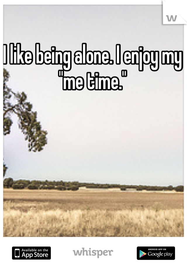 I like being alone. I enjoy my "me time."