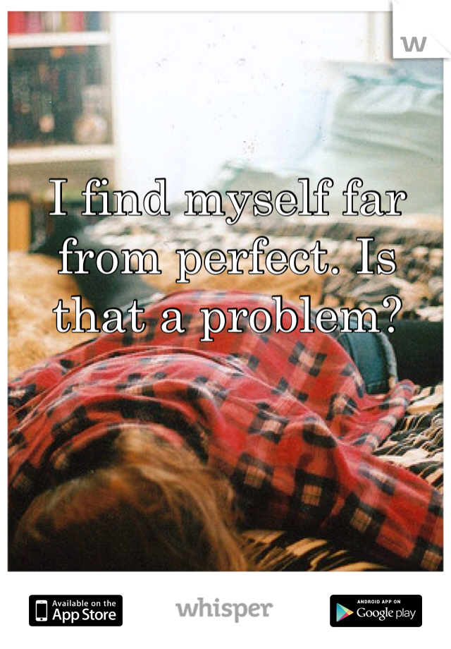 I find myself far from perfect. Is that a problem? 