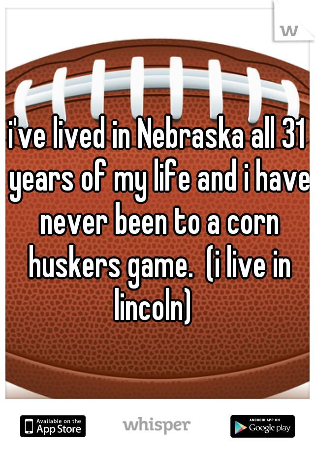 i've lived in Nebraska all 31 years of my life and i have never been to a corn huskers game.  (i live in lincoln)  
