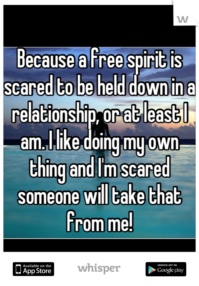 Because a free spirit is scared to be held down in a relationship, or at least I am. I like doing my own thing and I'm scared someone will take that from me!