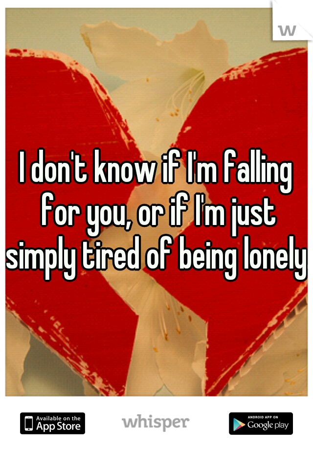I don't know if I'm falling for you, or if I'm just simply tired of being lonely.