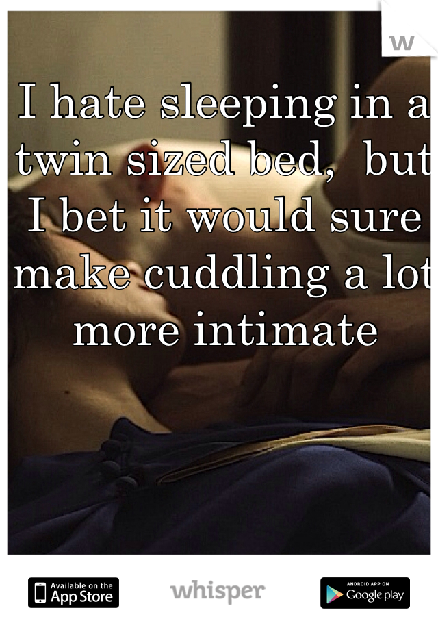 I hate sleeping in a twin sized bed,  but I bet it would sure make cuddling a lot more intimate 

