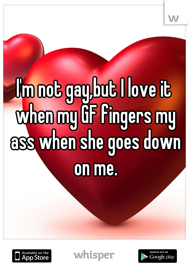 I'm not gay,but I love it when my GF fingers my ass when she goes down on me.