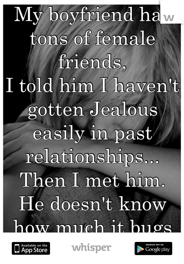 My boyfriend has tons of female friends,
I told him I haven't gotten Jealous easily in past relationships...
Then I met him.
He doesn't know how much it bugs me.